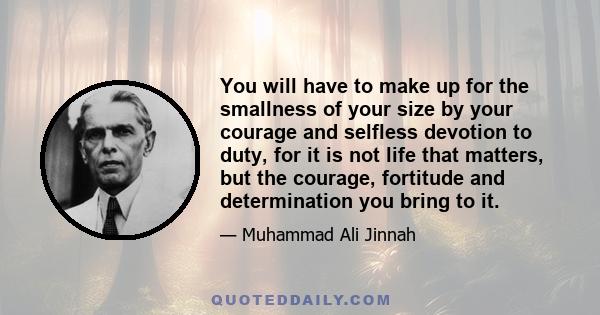 You will have to make up for the smallness of your size by your courage and selfless devotion to duty, for it is not life that matters, but the courage, fortitude and determination you bring to it.