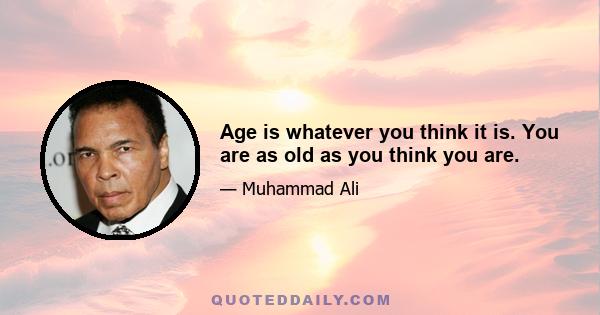 Age is whatever you think it is. You are as old as you think you are.