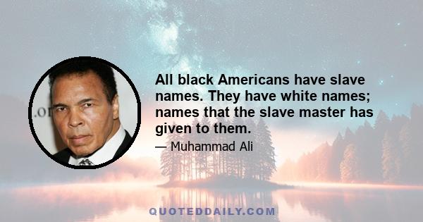 All black Americans have slave names. They have white names; names that the slave master has given to them.