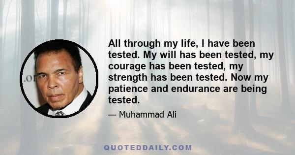 All through my life, I have been tested. My will has been tested, my courage has been tested, my strength has been tested. Now my patience and endurance are being tested.