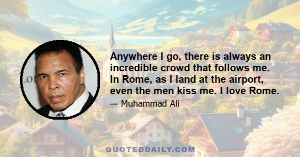 Anywhere I go, there is always an incredible crowd that follows me. In Rome, as I land at the airport, even the men kiss me. I love Rome.