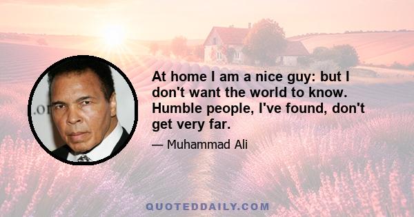 At home I am a nice guy: but I don't want the world to know. Humble people, I've found, don't get very far.