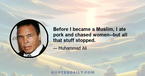 Before I became a Muslim, I ate pork and chased women--but all that stuff stopped.