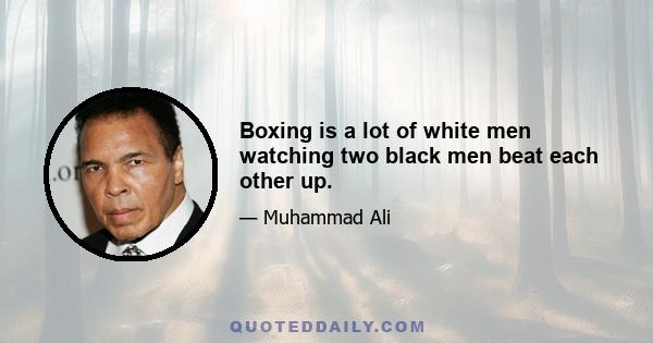 Boxing is a lot of white men watching two black men beat each other up.