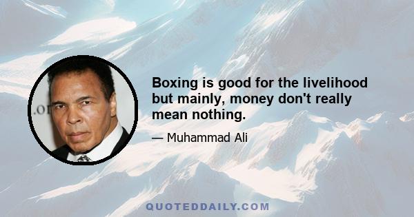 Boxing is good for the livelihood but mainly, money don't really mean nothing.