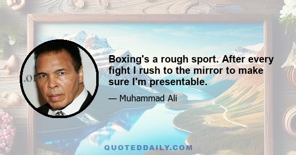 Boxing's a rough sport. After every fight I rush to the mirror to make sure I'm presentable.