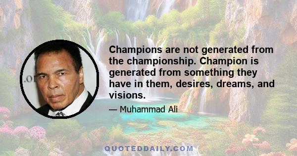 Champions are not generated from the championship. Champion is generated from something they have in them, desires, dreams, and visions.