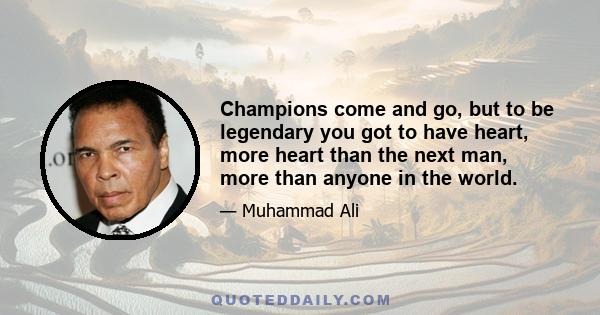 Champions come and go, but to be legendary you got to have heart, more heart than the next man, more than anyone in the world.