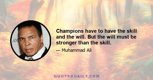 Champions have to have the skill and the will. But the will must be stronger than the skill.