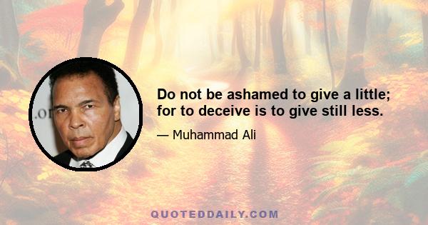 Do not be ashamed to give a little; for to deceive is to give still less.