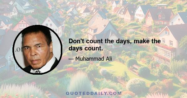 Don't count the days, make the days count.