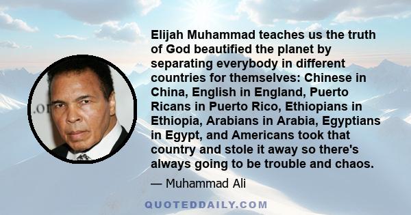 Elijah Muhammad teaches us the truth of God beautified the planet by separating everybody in different countries for themselves: Chinese in China, English in England, Puerto Ricans in Puerto Rico, Ethiopians in