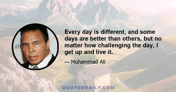 Every day is different, and some days are better than others, but no matter how challenging the day, I get up and live it.