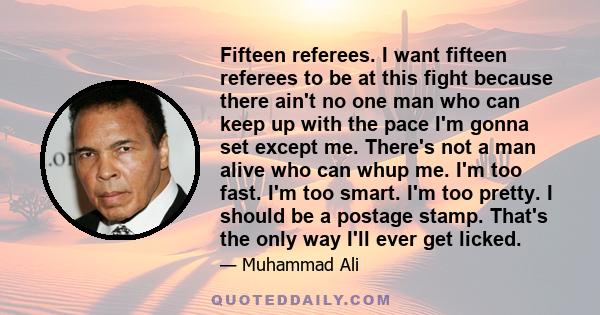 Fifteen referees. I want fifteen referees to be at this fight because there ain't no one man who can keep up with the pace I'm gonna set except me. There's not a man alive who can whup me. I'm too fast. I'm too smart.