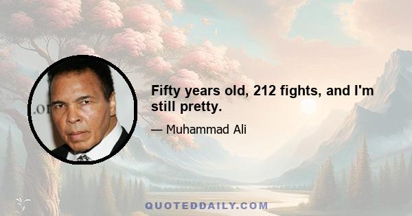 Fifty years old, 212 fights, and I'm still pretty.