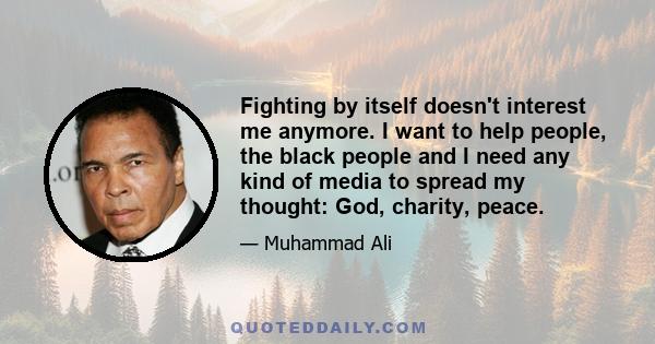 Fighting by itself doesn't interest me anymore. I want to help people, the black people and I need any kind of media to spread my thought: God, charity, peace.