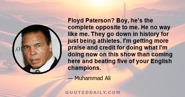 Floyd Paterson? Boy, he's the complete opposite to me. He no way like me. They go down in history for just being athletes. I'm getting more praise and credit for doing what I'm doing now on this show than coming here