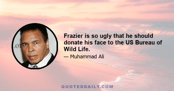 Frazier is so ugly that he should donate his face to the US Bureau of Wild Life.