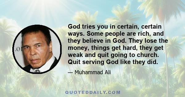 God tries you in certain, certain ways. Some people are rich, and they believe in God. They lose the money, things get hard, they get weak and quit going to church. Quit serving God like they did.