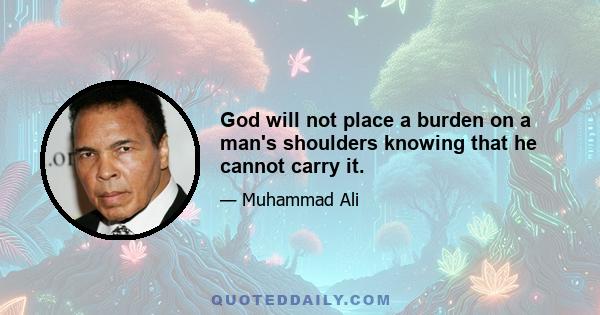 God will not place a burden on a man's shoulders knowing that he cannot carry it.