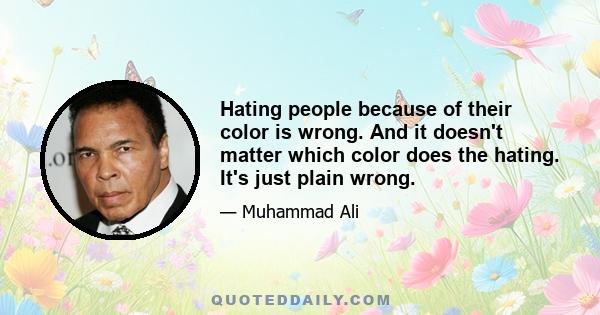 Hating people because of their color is wrong. And it doesn't matter which color does the hating. It's just plain wrong.