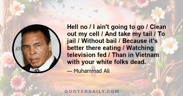 Hell no / I ain't going to go / Clean out my cell / And take my tail / To jail / Without bail / Because it's better there eating / Watching television fed / Than in Vietnam with your white folks dead.