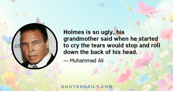 Holmes is so ugly, his grandmother said when he started to cry the tears would stop and roll down the back of his head.