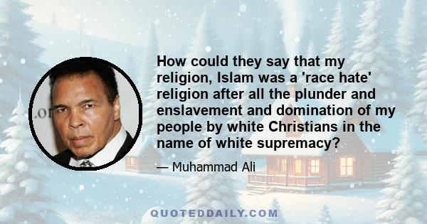 How could they say that my religion, Islam was a 'race hate' religion after all the plunder and enslavement and domination of my people by white Christians in the name of white supremacy?