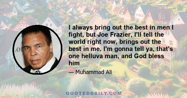 I always bring out the best in men I fight, but Joe Frazier, I'll tell the world right now, brings out the best in me. I'm gonna tell ya, that's one helluva man, and God bless him