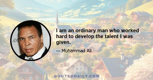 I am an ordinary man who worked hard to develop the talent I was given.