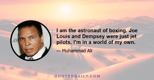 I am the astronaut of boxing. Joe Louis and Dempsey were just jet pilots. I'm in a world of my own.