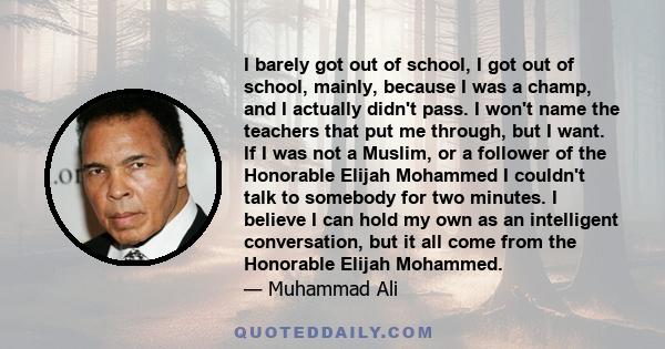 I barely got out of school, I got out of school, mainly, because I was a champ, and I actually didn't pass. I won't name the teachers that put me through, but I want. If I was not a Muslim, or a follower of the