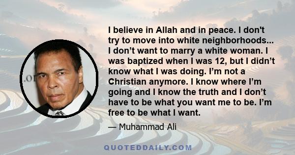 I believe in Allah and in peace. I don't try to move into white neighborhoods... I don’t want to marry a white woman. I was baptized when I was 12, but I didn’t know what I was doing. I’m not a Christian anymore. I know 