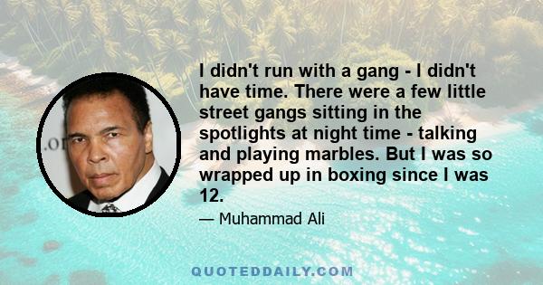 I didn't run with a gang - I didn't have time. There were a few little street gangs sitting in the spotlights at night time - talking and playing marbles. But I was so wrapped up in boxing since I was 12.