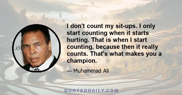 I don't count my sit-ups. I only start counting when it starts hurting. That is when I start counting, because then it really counts. That's what makes you a champion.