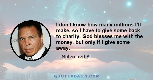 I don't know how many millions I'll make, so I have to give some back to charity. God blesses me with the money, but only if I give some away.