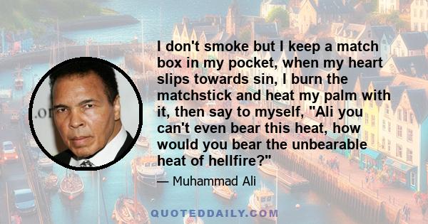 I don't smoke but I keep a match box in my pocket, when my heart slips towards sin, I burn the matchstick and heat my palm with it, then say to myself, Ali you can't even bear this heat, how would you bear the