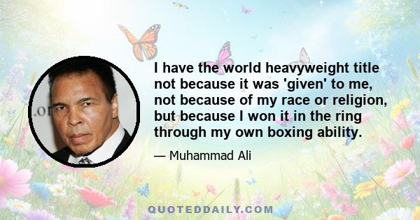 I have the world heavyweight title not because it was 'given' to me, not because of my race or religion, but because I won it in the ring through my own boxing ability.