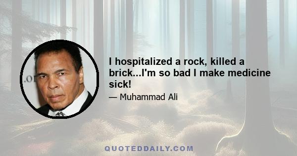 I hospitalized a rock, killed a brick...I'm so bad I make medicine sick!