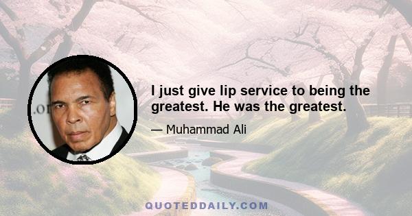 I just give lip service to being the greatest. He was the greatest.