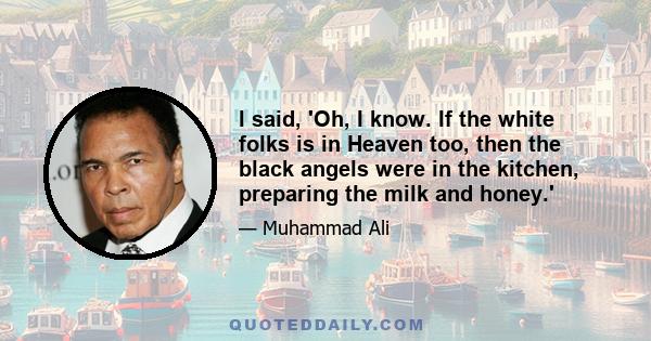 I said, 'Oh, I know. If the white folks is in Heaven too, then the black angels were in the kitchen, preparing the milk and honey.'