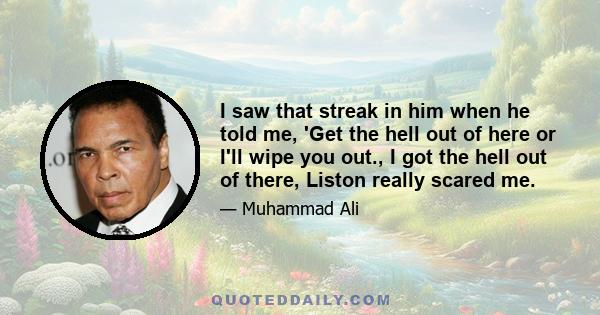 I saw that streak in him when he told me, 'Get the hell out of here or I'll wipe you out., I got the hell out of there, Liston really scared me.