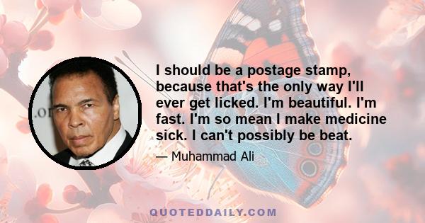 I should be a postage stamp, because that's the only way I'll ever get licked. I'm beautiful. I'm fast. I'm so mean I make medicine sick. I can't possibly be beat.