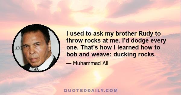 I used to ask my brother Rudy to throw rocks at me. I'd dodge every one. That's how I learned how to bob and weave: ducking rocks.