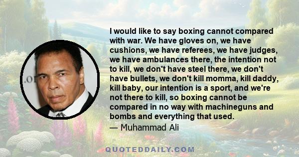 I would like to say boxing cannot compared with war. We have gloves on, we have cushions, we have referees, we have judges, we have ambulances there, the intention not to kill, we don't have steel there, we don't have