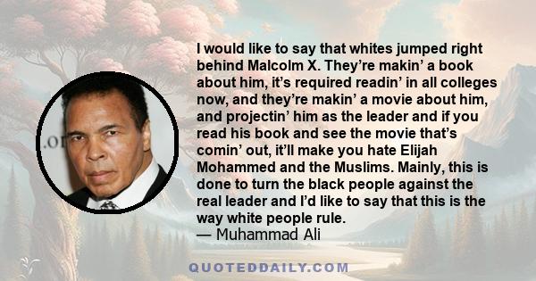 I would like to say that whites jumped right behind Malcolm X. They’re makin’ a book about him, it’s required readin’ in all colleges now, and they’re makin’ a movie about him, and projectin’ him as the leader and if