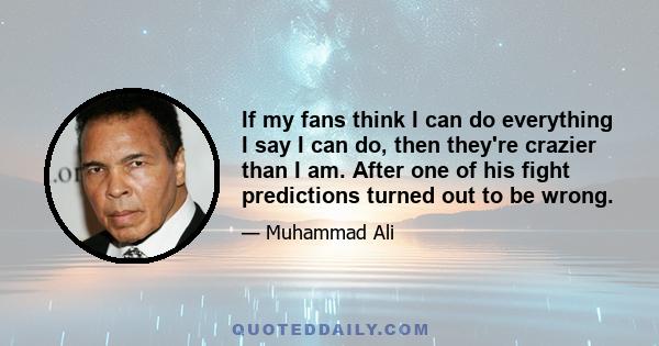 If my fans think I can do everything I say I can do, then they're crazier than I am. After one of his fight predictions turned out to be wrong.