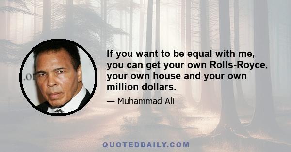 If you want to be equal with me, you can get your own Rolls-Royce, your own house and your own million dollars.