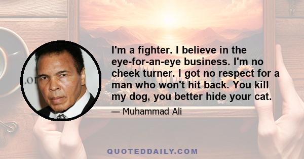 I'm a fighter. I believe in the eye-for-an-eye business. I'm no cheek turner. I got no respect for a man who won't hit back. You kill my dog, you better hide your cat.