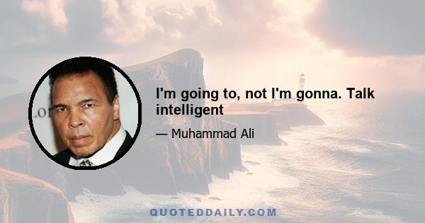 I'm going to, not I'm gonna. Talk intelligent